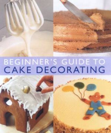 The Beginner's Guide To Cake Decorating by Various