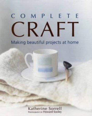 Complete Craft: Making Beautiful Projects At Home by Katherine Sorrell