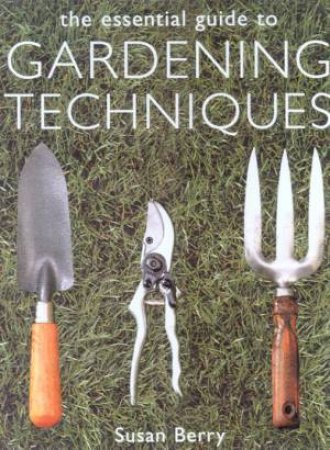 The Essential Guide To Gardening Techniques by Susan Berry