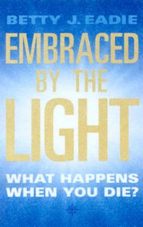 Embraced By The Light: What Happens When You Die? by Betty J Eadie