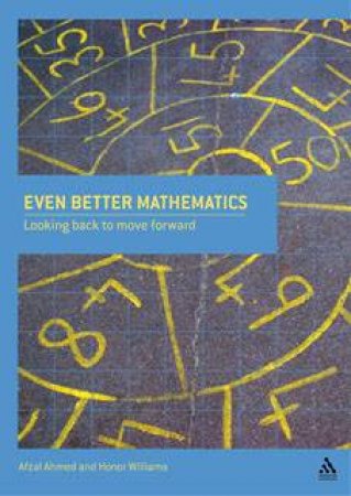 Even Better Mathematics: Looking Back To Move Forward by Afzal Ahmed & Honor Williams 