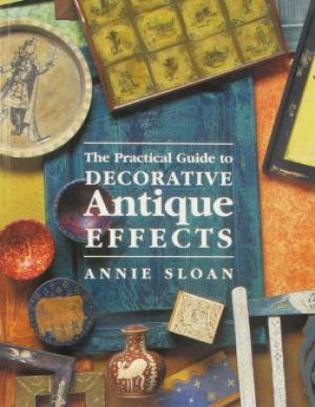 The Practical Guide To Decorative Antique Effects by Annie Sloan