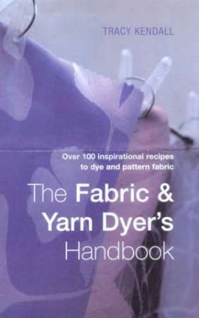 The Fabric & Yarn Dyer's Handbook by Tracy Kendall