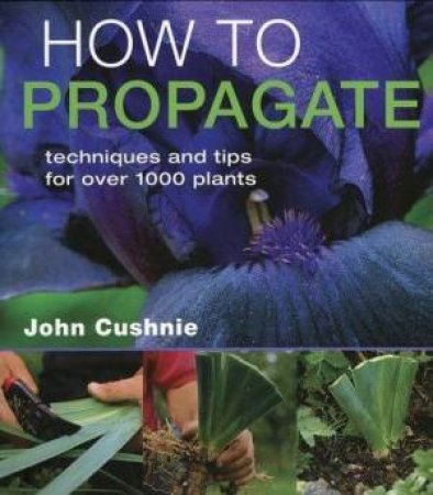 How to Propagate: Techniques & Tips for Over 1000 Plants by John Cushie