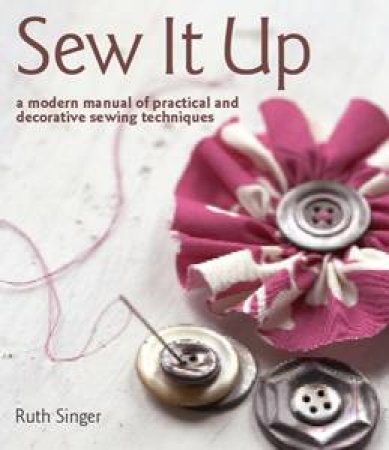 Sew It Up: A Modern Manual of Practical and Decorative Sewing Techniques by Ruth Singer