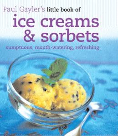 Little Book of Ice Creams and Sorbets: sumptuous, mouth-watering, refereshing by Paul Gayler