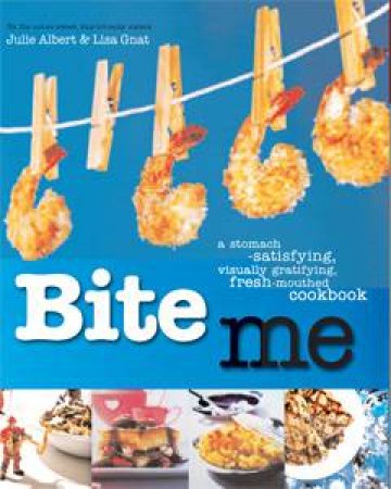 Bite Me: A Stomach-Satisfying, Visually-Gratifying, Fresh-Mouthed Cookbook by Julie Albert & Lisa Gnat