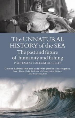 The Unnatural History Of The Sea: The Past And Future Of Humanity And Fishing by Callum Roberts