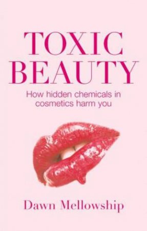 Toxic Beauty: How hidden chemicals in cosmetics harm you by Dawn Mellowship