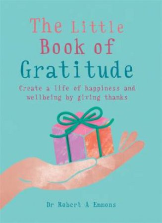 The Little Book Of Gratitude: Create A Life Of Happiness And Wellbeing By Giving Thanks by Robert Emmons