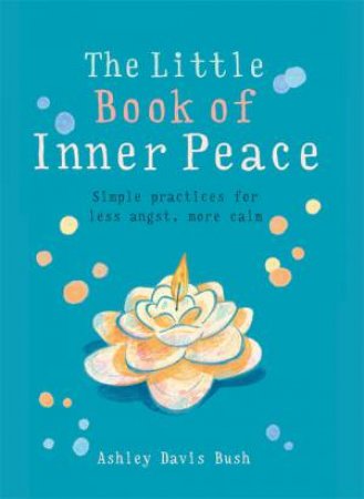 The Little Book Of Inner Peace: Simple Practices For Less Angst, More Calm by Ashley Davis Bush