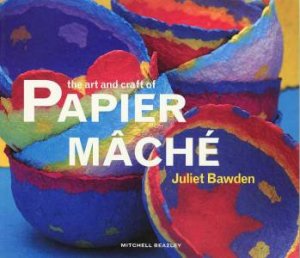 The Art And Craft Of Papier Mache by Juliet Bawden