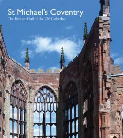 St Michael's Coventry: The Rise and Fall of the Old Cathedral by DEMIDOWICZ/ GILDERDALE SCOTT