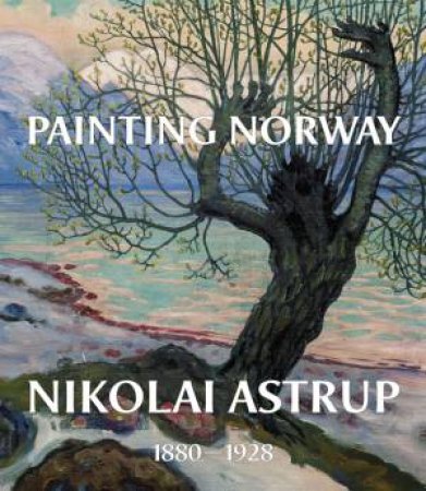 Painting Norway: Nikolai Astrup 1880-1928 by Frances Carey, Ian A. C. Dejardin & Maryanne Stevens