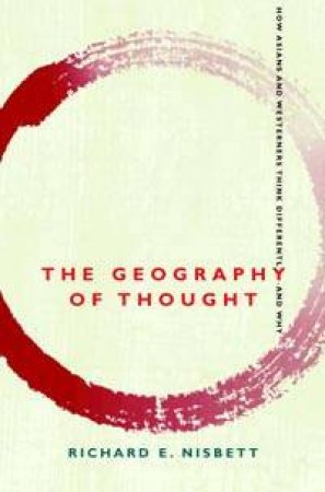 The Geography Of Thought: How Asians And Westerners Think Differently And Why by Richard E Nisbett