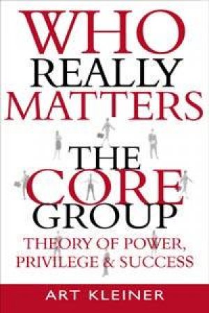 Who Really Matters: The Core Group Theory Of Power, Privilege & Success by Art Kleiner