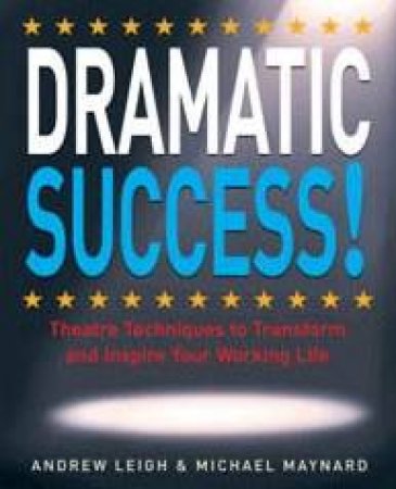 Dramatic Success: Theatre Techniques To Transform And Inspire Your Working Life by Andrew Leigh & Michael Maynard