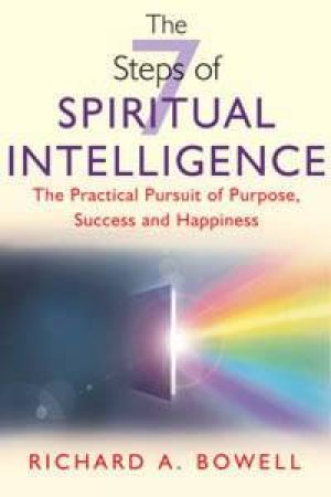 The 7 Steps Of Spiritual Intelligence: The Practical Pursuit Of Purpose, Success And Hapiness by Richard Bowell