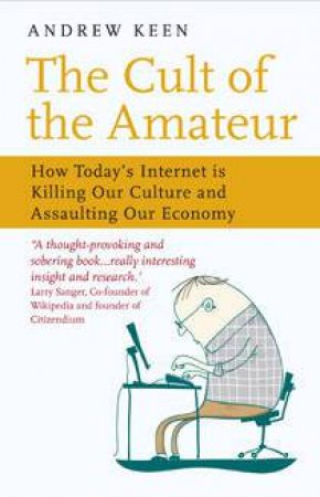 The Cult Of The Amateur: How Today's Internet Is Killing Our Culture And Assaulting Our Economy by Andrew Keen