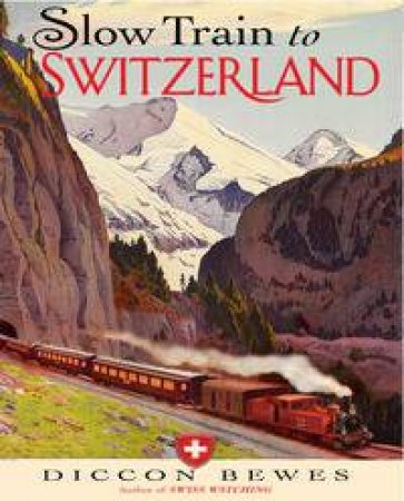 Slow Train to Switzerland by Diccon Bewes