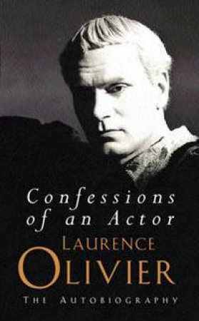 Laurence Olivier: Confessions Of An Actor: The Autobiography by Laurence Olivier