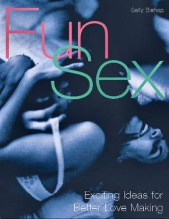 Fun Sex: Exciting Ideas For Better Love Making by Sally Bishop