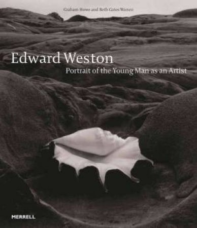 Edward Weston: Portrait Of The Young Man As An Artist by Graham Howe & Beth Gates Warren