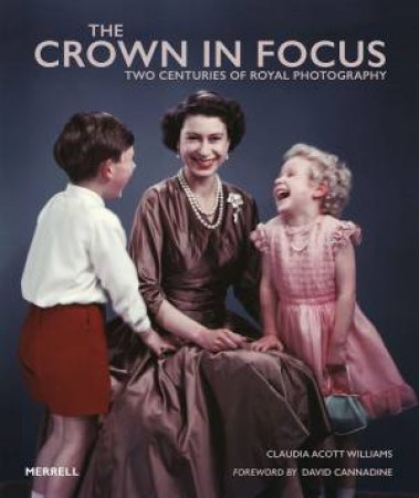 Crown In Focus: Two Centuries Of Royal Photography by Claudia Acott Williams