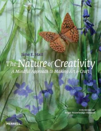 Nature Of Creativity: A Mindful Approach To Making Art & Craft by Jane E. Hall