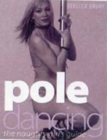 Pole Dancing: The Naughty Girl's Guide by Rebecca Drury