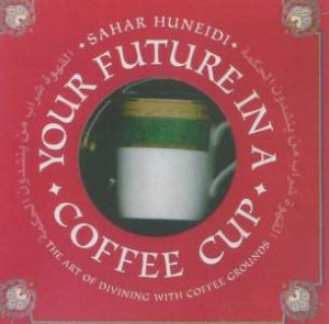 Your Future In A Coffee Cup: The Art Of Divining With Coffee Grounds by Sahar Huneidi