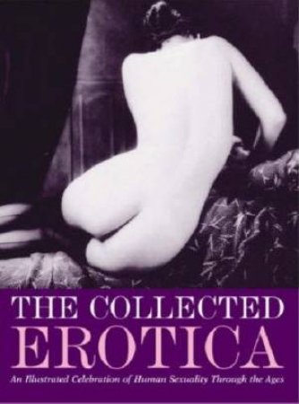 The Collected Erotica: An Illustrated Celebration Of Human Sexuality Throughout The Ages by Various