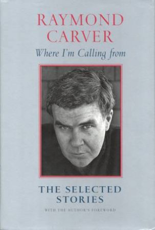 Where I'm Calling From: The Selected Stories by Raymond Carver