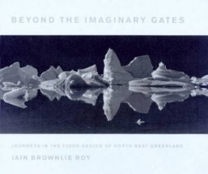 Beyond The Imaginary Gates: Journeys In Greenland by Iain Brownlie Roy