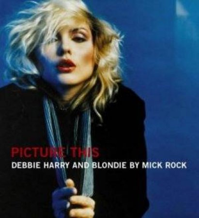 Picture This: The Many Faces Of Blondie by Mick Rock