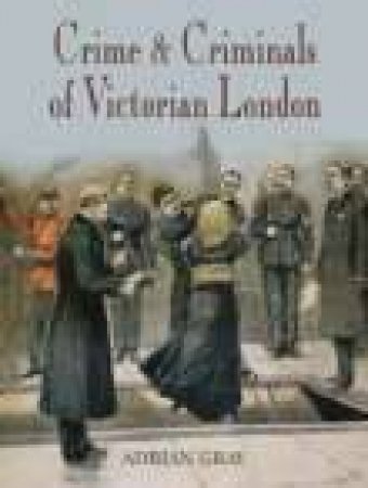 Crime & Criminals of Victorian London by ADRIAN GRAY