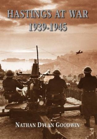 Hastings at War 1939-1945 by NATHAN DYLAN GOODWIN