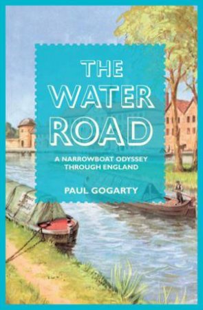 Water Road: An Odyssey by Narrowboat Through England's Waterways by Paul Gogarty