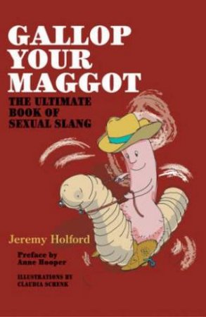 Gallop Your Maggot: The Ultimate Book Of Sexual Slang by Jeremy Holford