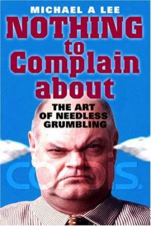 Nothing To Complain About: The Art Of Needless Grumbling by Michael A Lee