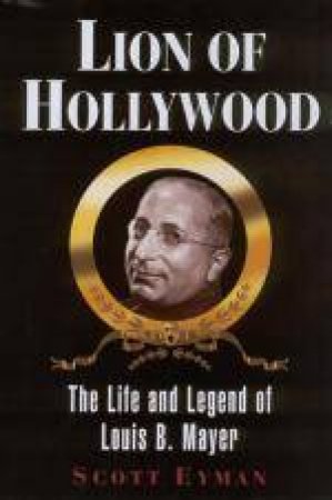 Lion Of Hollywood: Life And Legend Of Louise B Mayer by Scott Eyman