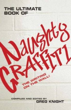 The Ultimate Book Of Naughty Graffiti: The Writing On The Wall by Greg Knight