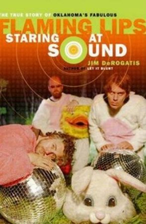 Staring At Sound: The Story Of The Flaming Lips by Jim DeRogatis