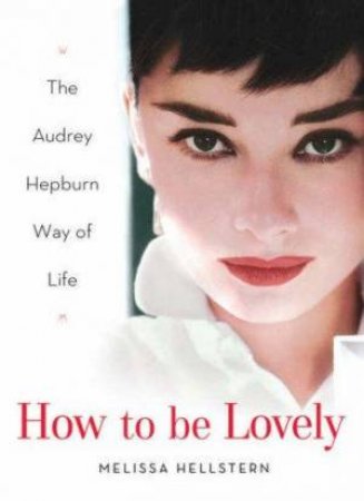 How To Be Lovely: The Audrey Hepburn Way Of Life by Melissa Hellstern