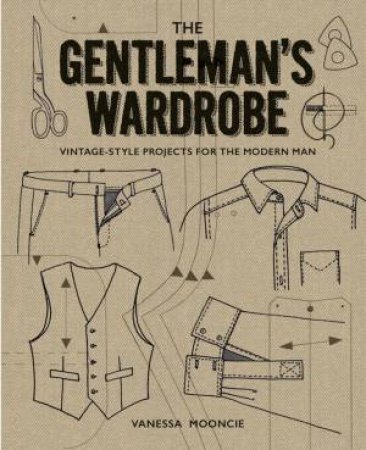 The Gentleman's Wardrobe: A Collection Of Vintage Style Projects To Make For The Modern Man by Vanessa Mooncie