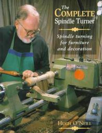 Complete Spindle Turner: Spindle Turning for Furniture and Decoration by O'NEILL HUGH