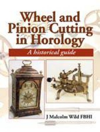 Wheel and Pinion Cutting in Horology: Historical and Practical Guide by WILD MALCOLM J