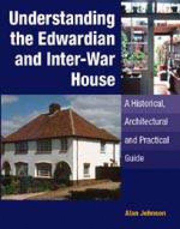 Understanding the Edwardian and Inter-war House: a Historical and Practical Guide by JOHNSON ALAN