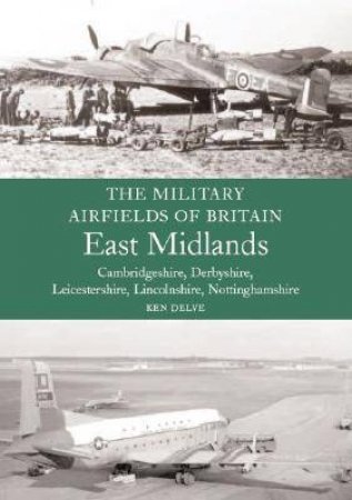 Military Airfields of Britain The: East Midlands (cambridgeshire, Derbyshire, Leicestershire, Lincolnshire, Nottinghamshire) by DELVE KEN