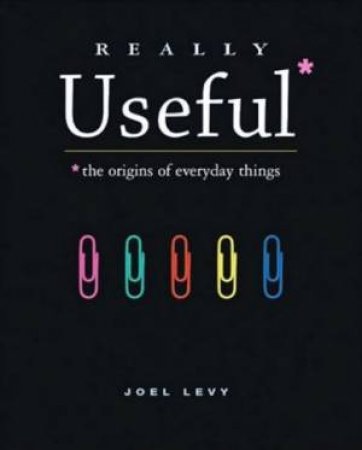 Really Useful: The Origins Of Everyday Things by John Levy